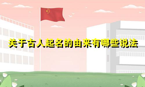关于古人起名的由来有哪些说法