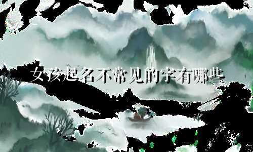 女孩起名不常见的字有哪些