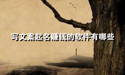 写文案起名赚钱的软件有哪些