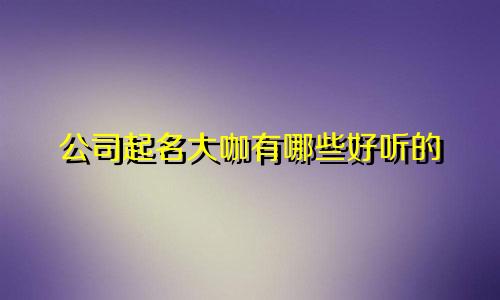 公司起名大咖有哪些好听的