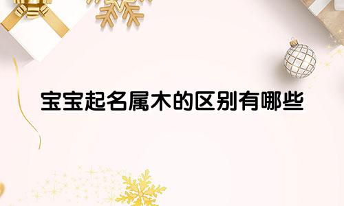 宝宝起名属木的区别有哪些