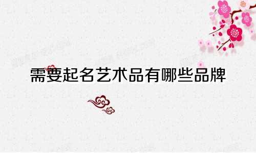需要起名艺术品有哪些品牌