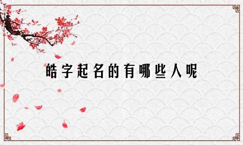 皓字起名的有哪些人呢