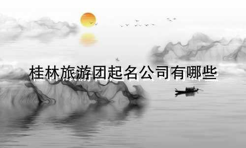 桂林旅游团起名公司有哪些