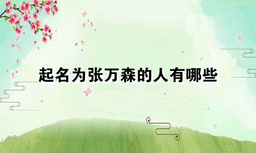 起名为张万森的人有哪些