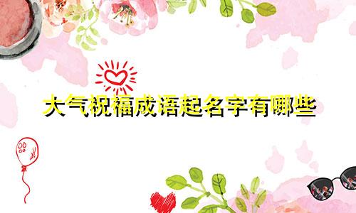大气祝福成语起名字有哪些