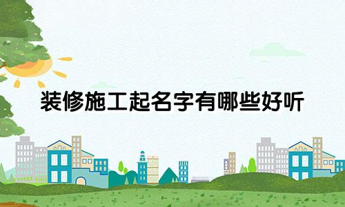装修施工起名字有哪些好听