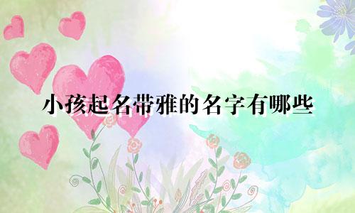 小孩起名带雅的名字有哪些