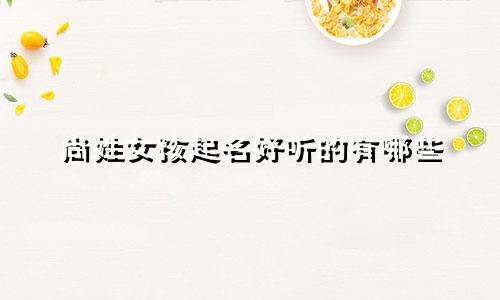 尚姓女孩起名好听的有哪些