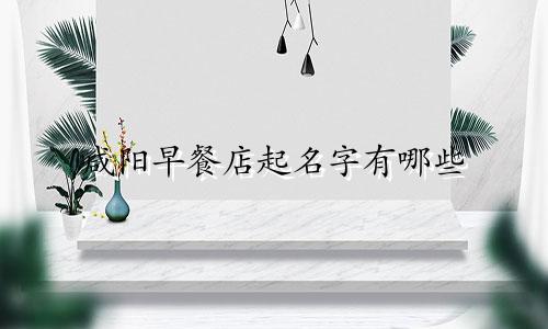 咸阳早餐店起名字有哪些