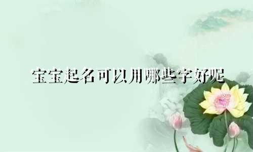 宝宝起名可以用哪些字好呢