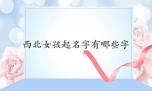西北女孩起名字有哪些字