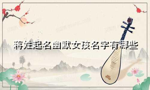 蒋姓起名幽默女孩名字有哪些
