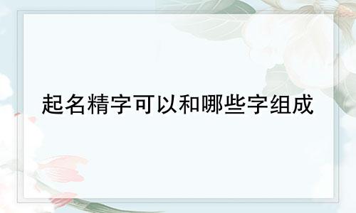起名精字可以和哪些字组成