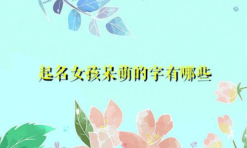 起名女孩呆萌的字有哪些