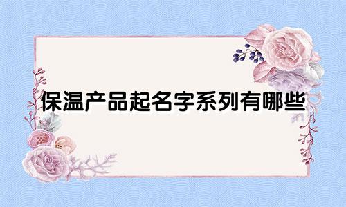 保温产品起名字系列有哪些