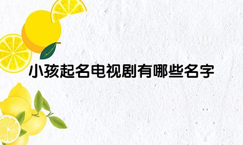 小孩起名电视剧有哪些名字