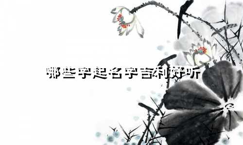 哪些字起名字吉利好听