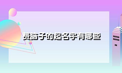 费脑子的起名字有哪些