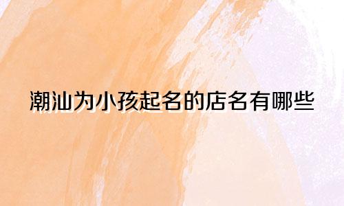 潮汕为小孩起名的店名有哪些