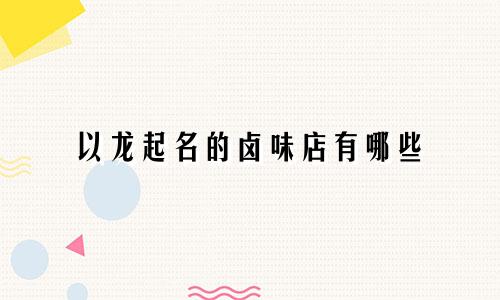 以龙起名的卤味店有哪些