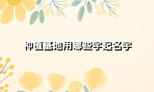 种植基地用哪些字起名字