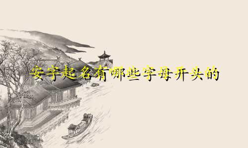 安字起名有哪些字母开头的