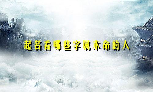 起名看哪些字属木命的人