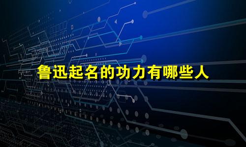 鲁迅起名的功力有哪些人