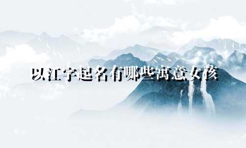 以江字起名有哪些寓意女孩