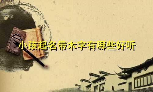 小孩起名带木字有哪些好听