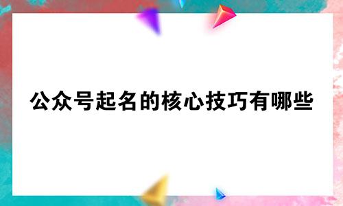 公众号起名的核心技巧有哪些
