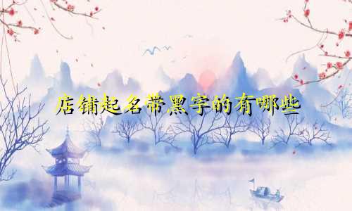 店铺起名带黑字的有哪些