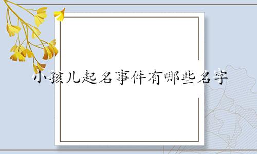 小孩儿起名事件有哪些名字