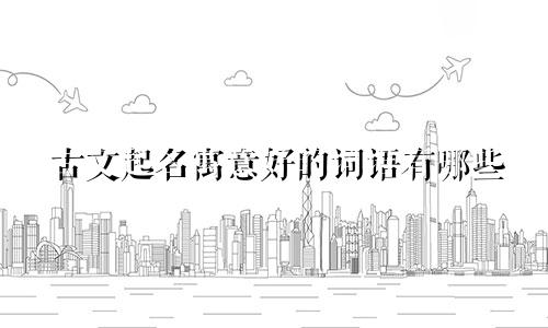 古文起名寓意好的词语有哪些