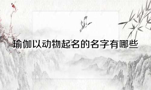 瑜伽以动物起名的名字有哪些