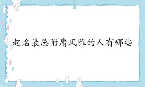 起名最忌附庸风雅的人有哪些