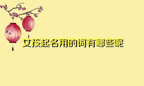 女孩起名用的词有哪些呢