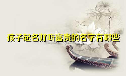 孩子起名好听富贵的名字有哪些