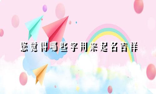 您觉得哪些字用来起名吉祥