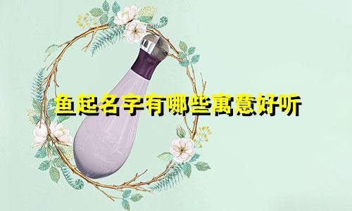 鱼起名字有哪些寓意好听