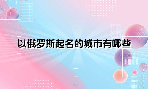以俄罗斯起名的城市有哪些