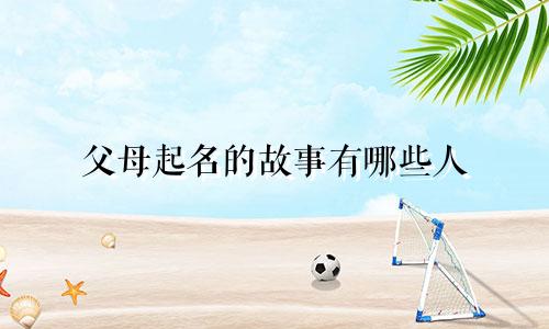 父母起名的故事有哪些人
