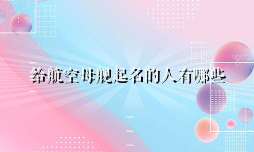 给航空母舰起名的人有哪些