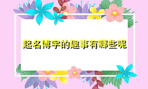 起名博字的趣事有哪些呢