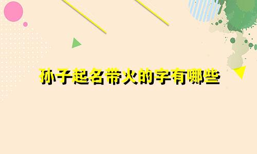 孙子起名带火的字有哪些