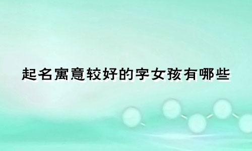 起名寓意较好的字女孩有哪些