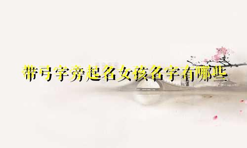 带弓字旁起名女孩名字有哪些