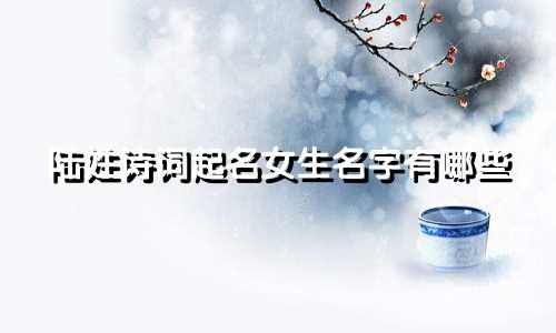 陆姓诗词起名女生名字有哪些