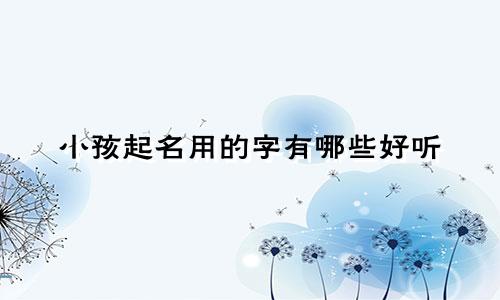 小孩起名用的字有哪些好听